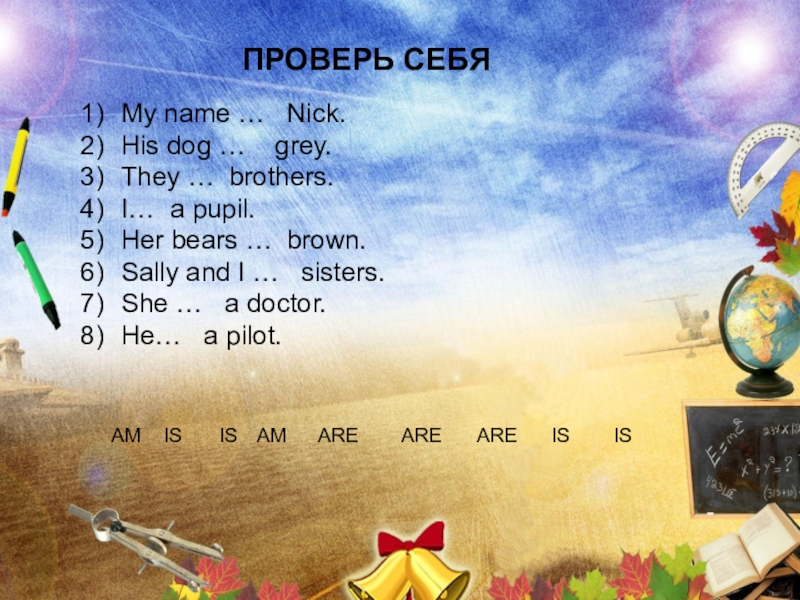 ПРОВЕРЬ СЕБЯMy name …  Nick.His dog …  grey.They … brothers.I… a pupil.Her bears … brown.Sally