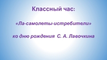 Классный час: Ла-самолеты-истребители ко дню рождения С.А. Лавочкина