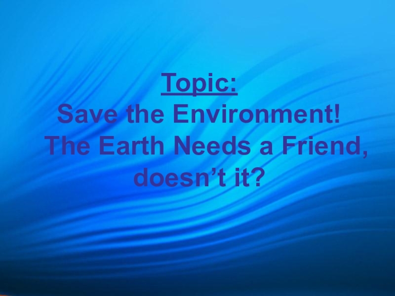 The Earth needs a friend, doesn't it? Topic: Save the Environment! The Earth Needs a Friend, doesn’t it? Topic: Save the Environment! The Earth Needs a Friend, doesn’t it?