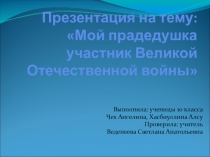Мой прадедушка участник ВОВ, авторы:ученицы 10 класса Чех Ангелина, Хасбиуллина Алсу МБОУ СОШ №4