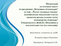 Презентация на курсовую работу по дисциплине „Экономика организации” на тему „ Расчет основных технико-экономических показателей участка обработки детали и анализ затрат производства продукции” Специальность 38.02.01 Экономика и бухгалтерский учет (по от