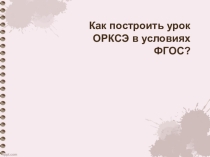 Презентация по ОРКСЭ на тему Как же построить современный урок по ОРКСЭ, чтобы реализовать требования стандартов начального общего образования?