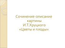 Презентация по русскому языку на тему Сочинение по картине И.Т. Хруцкого Цветы и плоды