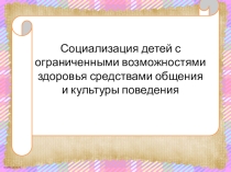 Презентация Социализация детей с ограниченными возможностями здоровья средствами общения и культуры поведения