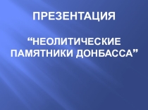 Презентация. История родного края. Неолитические памятники Донбасса