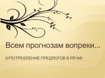 Презентация по русскому языку на тему Всем прогнозам вопреки... (Употребление предлогов в русской речи) (7 класс)