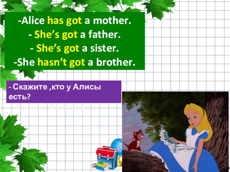 -Alice has got a mother.- She’s got a father.- She’s got a sister.-She hasn’t got a brother.-