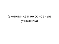 Презентация Экономика и её основные участники (7 класс) - часть первая