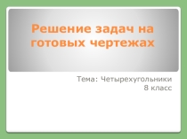 Решение задач на готовых чертежах. Четырехугольники