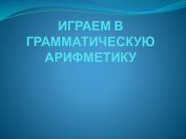 Презентация урока обучение грамоте в 1 классе на тему Играем в грамматическую арифметику