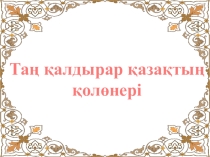 Презентация по воспитательной работе на тему Таң қалдырар қазақтың қолөнері