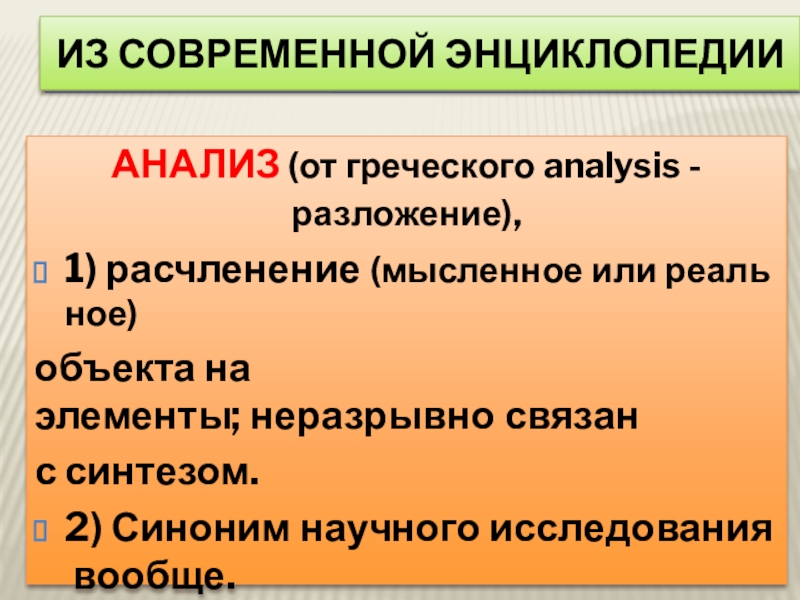 Из современной энциклопедии АНАЛИЗ (от греческого analysis -разложение), 1) расчленение (мысленное или реальное) объекта на элементы; неразрывно связан с синтезом. 2) Синоним научного исследования вообще.