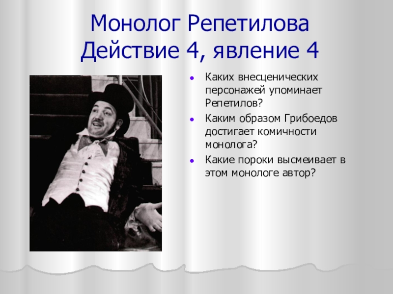 Монолог Репетилова Действие 4, явление 4Каких внесценических персонажей упоминает Репетилов?Каким образом Грибоедов достигает комичности монолога?Какие пороки высмеивает