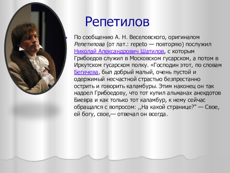 РепетиловПо сообщению А. Н. Веселовского, оригиналом Репетилова (от лат.: repeto — повторяю) послужил Николай Александрович Шатилов, с