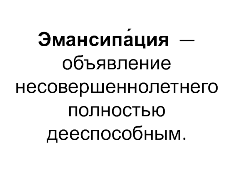 Презентация по обществознанию на тему Право и имущественные отношения Эмансипа́ция — объявление несовершеннолетнего полностью дееспособным. Эмансипа́ция — объявление несовершеннолетнего полностью дееспособным.