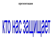 Презентация : Кто нас защищает