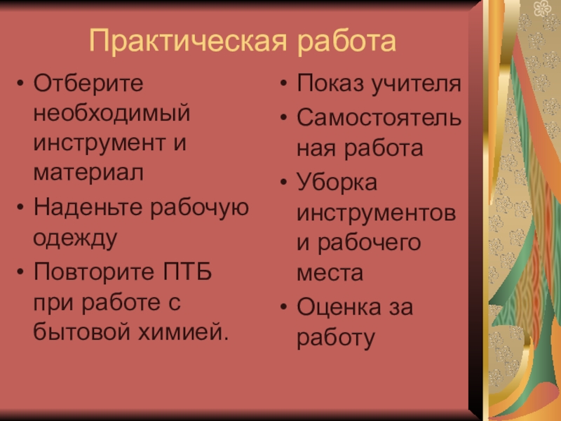 Презентация к уроку Виды ремонта. Практическая работа 9 класс Практическая работаОтберите необходимый инструмент и материалНаденьте рабочую одеждуПовторите ПТБ при работе Практическая работаОтберите необходимый инструмент и материалНаденьте рабочую одеждуПовторите ПТБ при работе с бытовой химией.Показ учителяСамостоятельная работаУборка инструментов