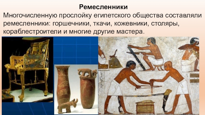 Презентация по всеобщей истории на тему Как жили земледельцы и ремесленники в Египте РемесленникиМногочисленную прослойку египетского общества составляли ремесленники: горшечники, ткачи, кожевники, столяры, кораблестроители и многие другие мастера. РемесленникиМногочисленную прослойку египетского общества составляли ремесленники: горшечники, ткачи, кожевники, столяры, кораблестроители и многие другие мастера.