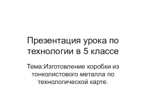 Презентация по технологии на тему: Изготовление коробка из тонколистового металла 5 класс.