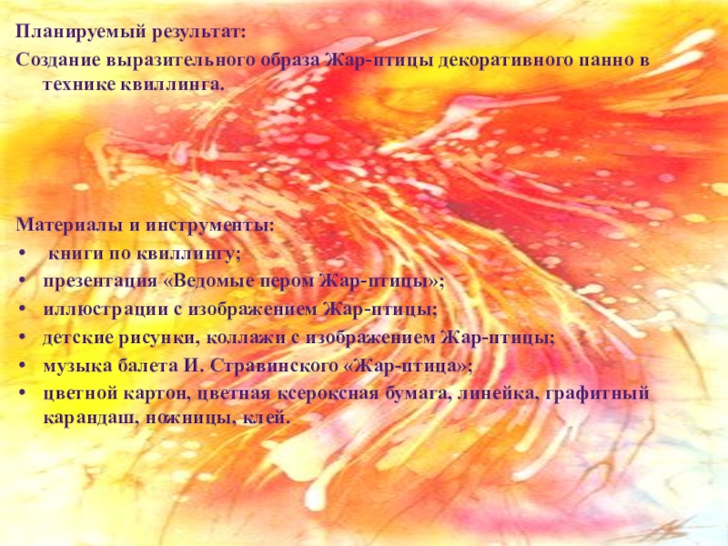 Презентация по изобразительному искусству Жар-птица дополнительное образование, 4 класс. Планируемый результат:Создание выразительного образа Жар-птицы декоративного панно в технике квиллинга.Материалы и Планируемый результат:Создание выразительного образа Жар-птицы декоративного панно в технике квиллинга.Материалы и инструменты: книги по квиллингу; презентация «Ведомые