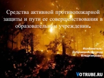 Презентация по ОБЖ на тему Средства активной противопожарной защиты и пути ее совершенствования в образовательном учреждении.