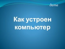 Презентация по информатике на тему: Как устроен компьютер