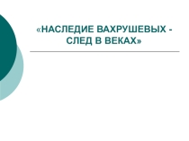 НАСЛЕДИЕ ВАХРУШЕВЫХ - СЛЕД В ВЕКАХ