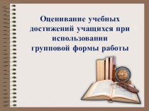 Презентация: Оценивание учебных достижений учащихся при использовании групповой формы работы