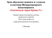 Презентация урока обучения грамоте в 1 классе в системе Международного бакалавриата по теме: Согласные звуки буквы Гг