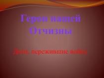 Презентация Герои нашей Отчизны. Дети, пережившие войну