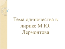 Презентация по литературе на тему Одиночество в лирике М.Ю. Лермонтова