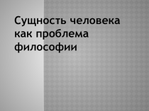 Презентация по обществознанию на тему Сущность человека