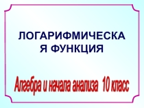 Презентация по алгебре на тему Логарифмическая функция