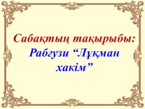 Сабақтың тақырыбы: Рабғузи. Лұқман хакім әңгімесі