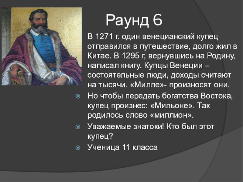 Разработка внеклассного мероприятия Знатоки Раунд 6В 1271 г. один венецианский купец отправился в путешествие, долго Раунд 6В 1271 г. один венецианский купец отправился в путешествие, долго жил в Китае. В 1295 г,