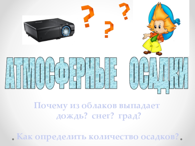 Презентация по географии на тему Атмосферные осадки (6 класс) Почему из облаков выпадает дождь? снег? град?Как определить количество осадков?АТМОСФЕРНЫЕ ОСАДКИ Почему из облаков выпадает дождь? снег? град?Как определить количество осадков?АТМОСФЕРНЫЕ ОСАДКИ
