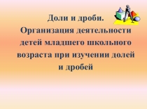 Презентация к занятию Доли и Дроби в начальном курсе математики с методикой работы над темой