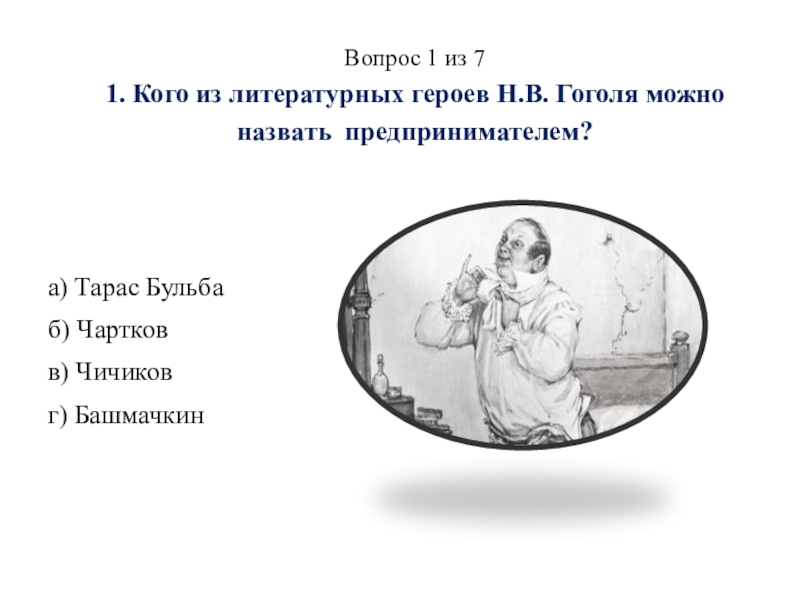 Презентация викторины Финансы и предпринимательство в литературе по произведениям Н. В. Гоголя Вопрос 1 из 7 1. Кого из литературных героев Н.В. Вопрос 1 из 7 1. Кого из литературных героев Н.В. Гоголя можно назвать предпринимателем? а)