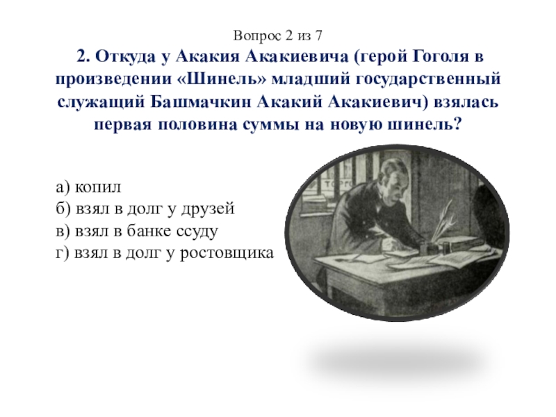Презентация викторины Финансы и предпринимательство в литературе по произведениям Н. В. Гоголя Вопрос 2 из 7 2. Откуда у Акакия Акакиевича (герой Гоголя Вопрос 2 из 7 2. Откуда у Акакия Акакиевича (герой Гоголя в произведении «Шинель» младший государственный