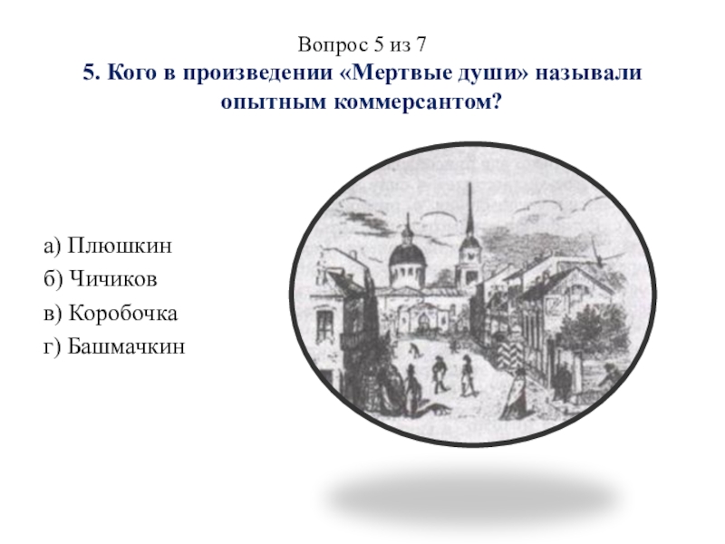 Презентация викторины Финансы и предпринимательство в литературе по произведениям Н. В. Гоголя Вопрос 5 из 7 5. Кого в произведении «Мертвые души» называли Вопрос 5 из 7 5. Кого в произведении «Мертвые души» называли опытным коммерсантом? а) Плюшкинб) Чичиковв) Коробочкаг)