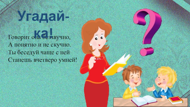 Скажи а 3. Говорит она беззвучно а понятно и не скучно. Ты беседуй чаще с ней станешь вчетверо умней ответ. Загадка говорит она беззвучно. Отгадка на загадку говорит она беззвучно а понятно и не скучно.