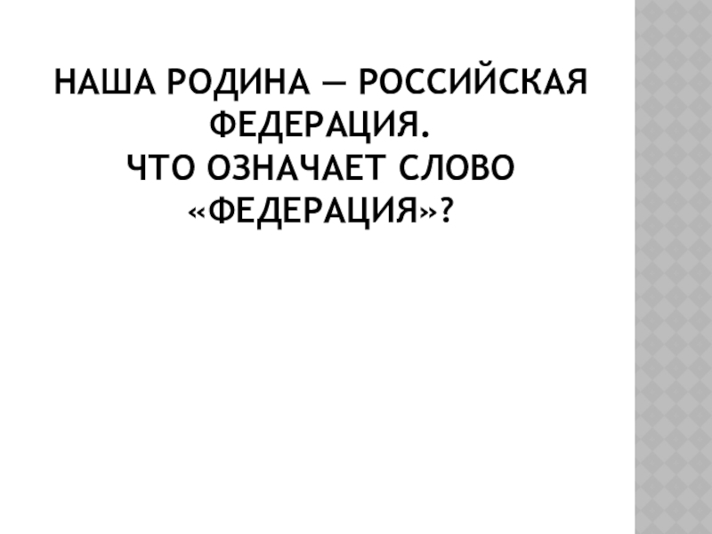 Презентация для внеклассного мероприятия по праву Что? Где? Когда? Наша Родина — Российская Федерация. Что означает слово «Федерация»? Наша Родина — Российская Федерация. Что означает слово «Федерация»?