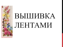 Презентация по технологии Вышивка лентами