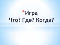 Презентация к игре Что? Где? Когда?