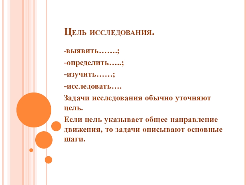 План работы над научным проектом Цель исследования.-выявить…….;-определить…..;-изучить……;-исследовать….Задачи исследования обычно уточняют цель. Если цель указывает общее направление Цель исследования.-выявить…….;-определить…..;-изучить……;-исследовать….Задачи исследования обычно уточняют цель. Если цель указывает общее направление движения, то задачи описывают основные шаги.
