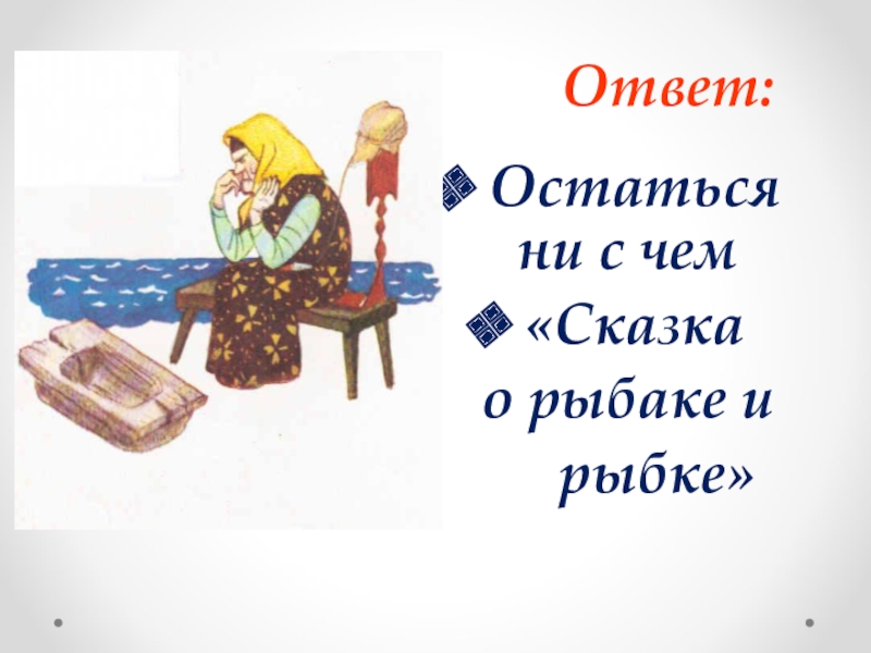 Ответ: Остаться ни с чем «Сказка о рыбаке и рыбке»