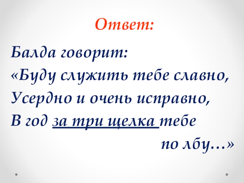 Ответ:Балда говорит:«Буду служить тебе славно,Усердно и очень исправно,В год за три щелка тебе