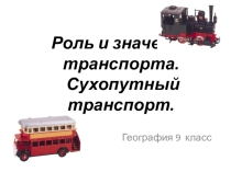 Презентация по географии Роль и значение транспорта. Сухопутный транспорт (9 класс)