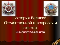 История Великой Отечественной в вопросах и ответах. Интеллектуальная игра