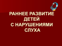 Презентация по логопедии РАННЕЕ РАЗВИТИЕ ДЕТЕЙ С НАРУШЕНИЯМИ СЛУХА
